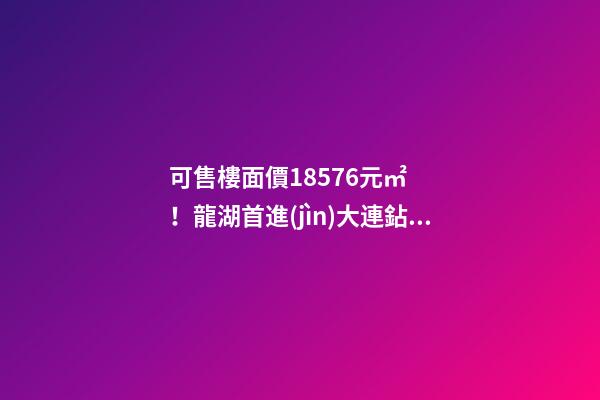 可售樓面價18576元/㎡！龍湖首進(jìn)大連鉆石灣，刷新板塊歷史！